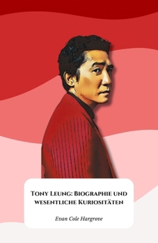 Tony Leung: Biographie und wesentliche Kuriositäten: Die offizielle Hommage an die Ikone des modernen asiatischen Kinos (German Edition)