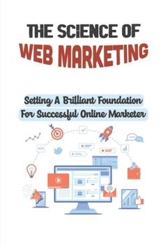 Paperback The Science Of Web Marketing: Setting A Brilliant Foundation For Successful Online Marketer: Clearly Communicating Book