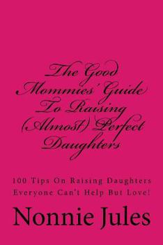 Paperback The Good Mommies' Guide To Raising (Almost) Perfect Daughters: 100 Tips On Raising Daughters Everyone Can't Help But Love! Book