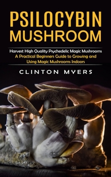 Paperback Psilocybin Mushroom: Harvest High Quality Psychedelic Magic Mushrooms (A Practical Beginners Guide to Growing and Using Magic Mushrooms Indoors) Book