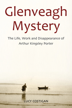 Glenveagh Mystery: The Life, Work and Disappearance of Arthur Kingsley Porter