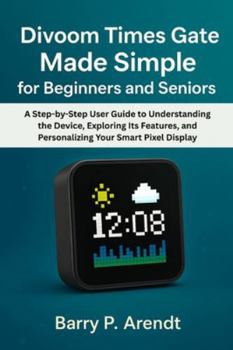 DIVOOM TIMES GATE MADE SIMPLE FOR BEGINNERS AND SENIORS: A Step-by-Step User Guide to Understanding the Device, Exploring Its Features, and Personalizing Your Smart Pixel Display