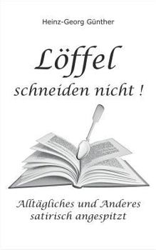 Löffel schneiden nicht: Alltägliches und Anderes - satirisch angespitzt