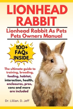 LIONHEAD RABBIT: The Ultimate Guide to Training, Breeding, Feeding, Habitat, Interaction, Health, Enclosures, Pros, Cons and more are included