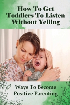 Paperback How To Get Toddlers To Listen Without Yelling: Ways To Become Positive Parenting: Toddler Discipline Guide Book