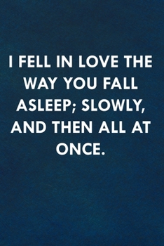 I fell in love the way you fall asleep; slowly, and then all at once.: Funny Sweet Quotes Cute Valentine's Day Love Anniversary Notebook For Him and Her (Unique Alternative to a Greeting Card)