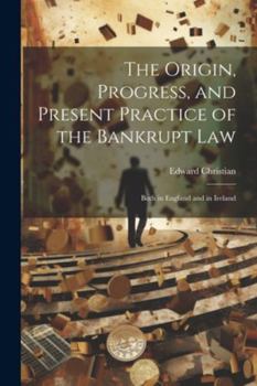 Paperback The Origin, Progress, and Present Practice of the Bankrupt Law: Both in England and in Ireland Book