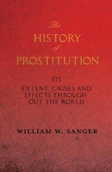 Paperback The History of Prostitution - Its Extent, Causes and Effects Throughout the World - Being an Official Report to the Board of Alms-House Governors of t Book