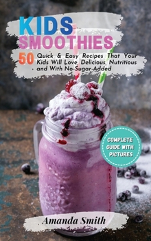 Hardcover Kids Smoothies: 50 Quick & Easy Recipes That Your Kids Will Love, Delicious, Nutritious and With No-Sugar-Added Book