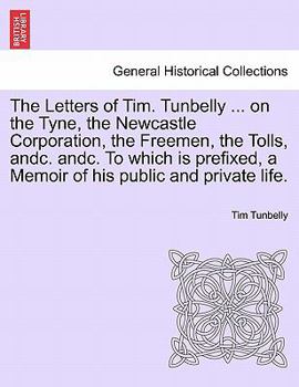 Paperback The Letters of Tim. Tunbelly ... on the Tyne, the Newcastle Corporation, the Freemen, the Tolls, Andc. Andc. to Which Is Prefixed, a Memoir of His Pub [French] Book