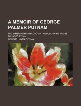 A memoir of George Palmer Putnam; together with a record of the publishing house founded by him
