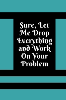 Paperback Sure, Let Me Drop Everything and Work On Your Problem: Lined notebook.Notebook, Journal, Diary, Doodle Book (120Pages, Blank, 6 x 9) Book