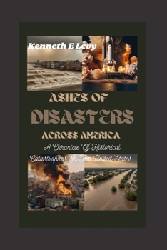 Ashes Of Disasters Across America: A Chronicle Of Historical Catastrophes In The United States