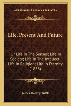 Life, Present And Future: Or Life In The Senses; Life In Society; Life In The Intellect; Life In Religion; Life In Eternity