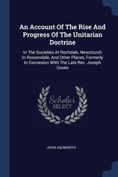 Paperback An Account Of The Rise And Progress Of The Unitarian Doctrine: In The Societies At Rochdale, Newchurch In Rossendale, And Other Places, Formerly In Co Book