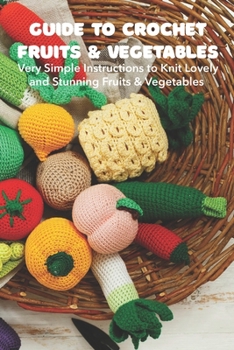 Paperback Guide to Crochet Fruits & Vegetables: Very Simple Instructions to Knit Lovely and Stunning Fruits & Vegetables Book