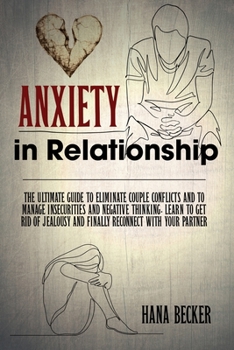 Anxiety In Relationship: The Ultimate Guide To Eliminate Couple Conflicts And To Manage Insecurities And Negative Thinking. Learn To Get Rid Of Jealousy And Finally Reconnect With Your Partner