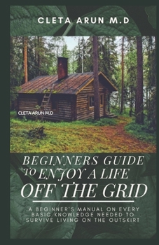 Paperback Beginners Guide to Enjoy a Life Off the Grid: A Beginner's manual on Every Basic Knowledge Needed to Survive Living On the Outskirt Book