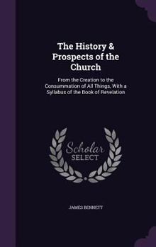 Hardcover The History & Prospects of the Church: From the Creation to the Consummation of All Things, With a Syllabus of the Book of Revelation Book