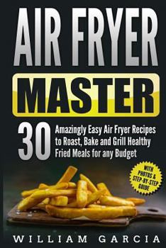 Air Fryer Master: 30 Amazingly Easy Air Fryer Recipes to Roast, Bake and Grill Healthy Fried Meals for any Budget
