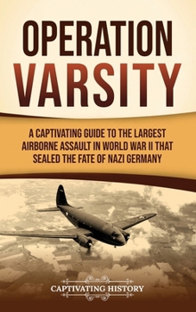 Operation Varsity: A Captivating Guide to the Largest Airborne Assault in World War II That Sealed the Fate of Nazi Germany