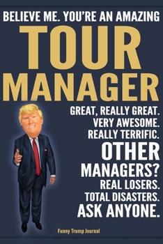 Funny Trump Journal - Believe Me. You're An Amazing Tour Manager Great, Really Great. Very Awesome. Really Terrific. Other Managers? Total Disasters. ... Trump Gag Gift Better Than A Card Notebook
