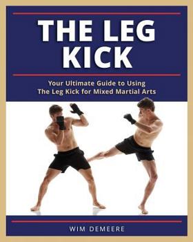 Paperback The Leg Kick: Your Ultimate Guide to Using The Leg Kick for Mixed Martial Arts Book