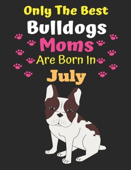 Only The Best Bulldogs Moms Are Born In July: Bulldog Lover Journal Bulldogs lover gifts Notebook Dog Journal Dog Planner with Cute Design cover. Dog ... Journal of Birthdays and Christmas gifts