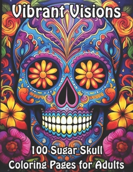 Vibrant Visions: 100 Sugar Skull Coloring Pages for Adults (Sugar Skull Serenity Coloring Collection for Adults)