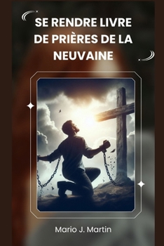 SE RENDRE LIVRE DE PRIÈRES DE LA NEUVAINE: Une neuvaine sacrée pour une confiance profonde, la paix intérieure et l'abandon total à la volonté divine de l'Enfant Jésus . (French Edition)