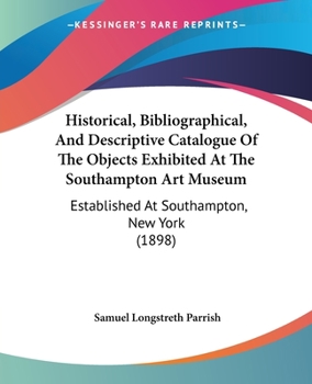 Paperback Historical, Bibliographical, And Descriptive Catalogue Of The Objects Exhibited At The Southampton Art Museum: Established At Southampton, New York (1 Book