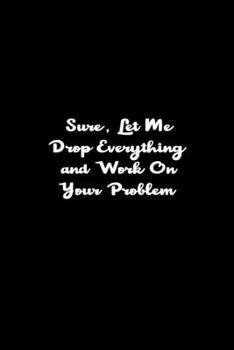 Sure, Let Me Drop Everything and Work On Your Problem: Coworker Office Gift Idea, lined notebook 6x9 120 pages