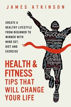 Paperback Health And Fitness Tips That Will Change Your Life: Create a healthy lifestyle from beginner to winner with mind-set, diet and exercise habits Book