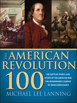 Hardcover The American Revolution 100: The People, Battles, and Events of the American War for Independence, Ranked by Their Significance Book