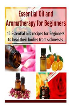 Paperback Essential Oil and Aromatherapy for Beginners: 45 Essential Oils Recipes for Beginners to Heal their Bodies from Sicknesses: (essential oils recipes, e Book