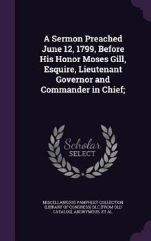 Hardcover A Sermon Preached June 12, 1799, Before His Honor Moses Gill, Esquire, Lieutenant Governor and Commander in Chief; Book