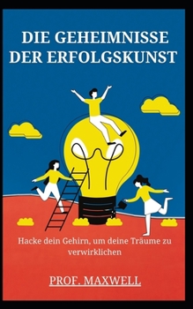 Die Geheimnisse Der Erfolgskunst: Hacke dein Gehirn, um deine Tr?ume zu verwirklichen