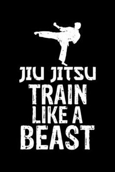 Jiu Jitsu Train Like a Beast: Jiu Jitsu Train Like a Beast Brazilian Jiu-Jitsu Blank Composition Notebook for Journaling & Writing (120 Lined Pages, 6" x 9")