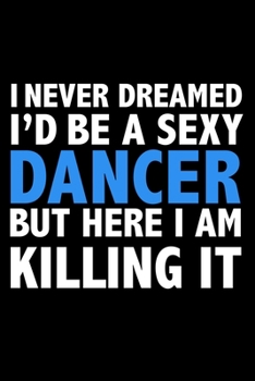 I never dreamed I'd a sexy dancer but here I am killing it Career Journal 6 x 9 120 pages notebook: Funny Careers Graduation Notebook