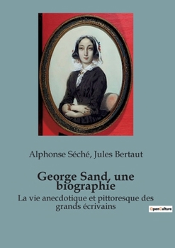 George Sand, une biographie: La vie anecdotique et pittoresque des grands écrivains