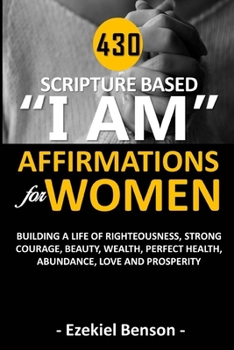 Paperback 430 Scripture Based "I Am" Affirmations For Women: Building A Life Of Righteousness, Strong Courage, Beauty, Wealth, Perfect Health, Abundance, Love A Book