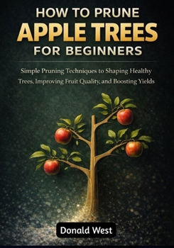 Paperback How to Prune Apple Trees for Beginners: Simple Pruning Techniques to Shaping Healthy Trees, Improving Fruit Quality, and Boosting Yields Book