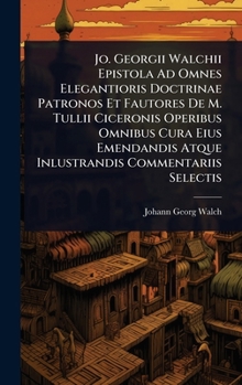 Hardcover Jo. Georgii Walchii Epistola Ad Omnes Elegantioris Doctrinae Patronos Et Fautores De M. Tullii Ciceronis Operibus Omnibus Cura Eius Emendandis Atque I Book