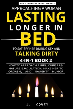 Paperback Approaching a Woman, Lasting Longer in Bed to Satisfy Her During Sex, and Talking Dirty: How to Approach a Girl, Cure Premature Ejaculation, Make Her Book