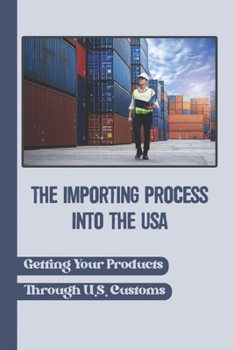 Paperback The Importing Process Into The USA: Getting Your Products Through U.S. Customs: Dispatching Your Goods In Importing Book