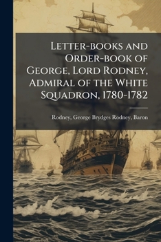 Letter-books and Order-book of George, Lord Rodney, Admiral of the White Squadron, 1780-1782