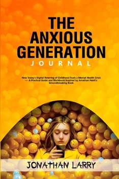 The Anxious Generation Journal: How Today's Digital Rewiring of Childhood Fuels a Mental Health Crisis - A Practical Guide and Journal Inspired by Jonathan Haidt's Groundbreaking Book