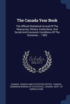 The Canada Year Book: The Official Statistical Annual of the Resources, History, Institutions, and Social and Economic Conditions of the Dominion ... 1905