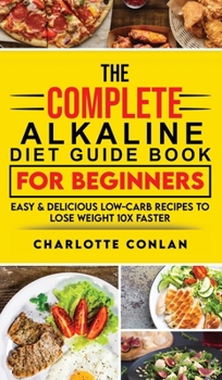 Hardcover The Complete Alkaline Diet Guide Book For Beginners: Easy and Delicious Low-Carb Recipes to Lose Weight 10x Faster Book