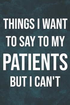 Things I Want to Say To My Patients But I Can't: 6 x 9 inches, 100 pages, Matte cover, Blank Lined Journal, Humorous, Funny gag gifts for Doctors, Nurses, Medical assistant Journal Composition Noteboo